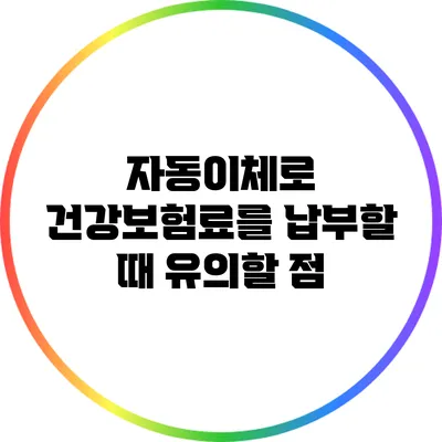 자동이체로 건강보험료를 납부할 때 유의할 점