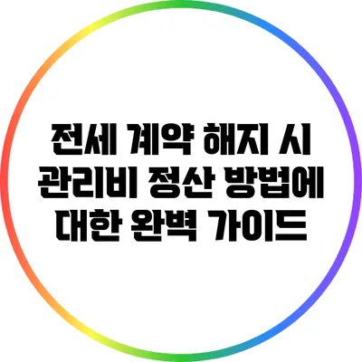 전세 계약 해지 시 관리비 정산 방법에 대한 완벽 가이드