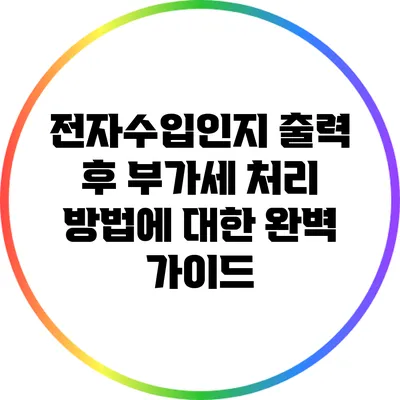 전자수입인지 출력 후 부가세 처리 방법에 대한 완벽 가이드