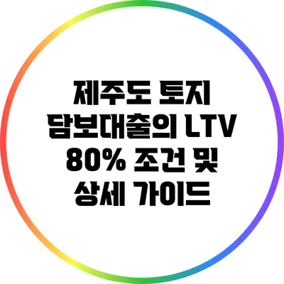 제주도 토지 담보대출의 LTV 80% 조건 및 상세 가이드