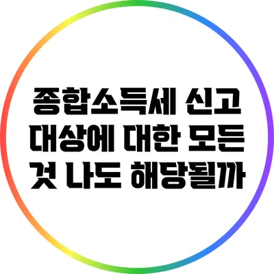 종합소득세 신고 대상에 대한 모든 것: 나도 해당될까?