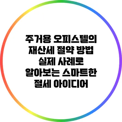주거용 오피스텔의 재산세 절약 방법: 실제 사례로 알아보는 스마트한 절세 아이디어