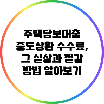 주택담보대출 중도상환 수수료, 그 실상과 절감 방법 알아보기