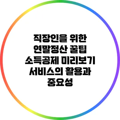 직장인을 위한 연말정산 꿀팁: 소득공제 미리보기 서비스의 활용과 중요성