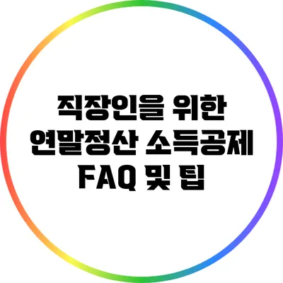 직장인을 위한 연말정산 소득공제 FAQ 및 팁