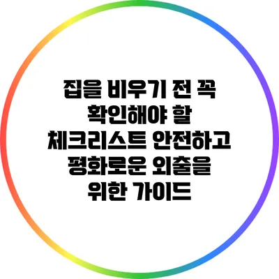 집을 비우기 전 꼭 확인해야 할 체크리스트: 안전하고 평화로운 외출을 위한 가이드