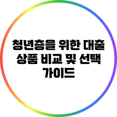 청년층을 위한 대출 상품 비교 및 선택 가이드