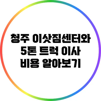 청주 이삿짐센터와 5톤 트럭 이사 비용 알아보기