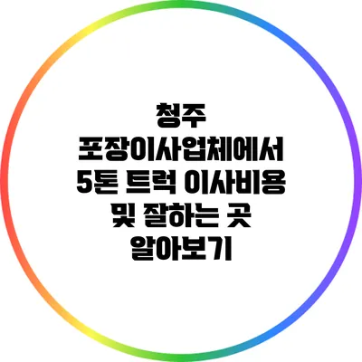 청주 포장이사업체에서 5톤 트럭 이사비용 및 잘하는 곳 알아보기