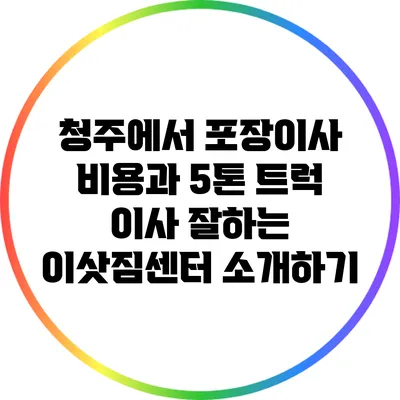 청주에서 포장이사 비용과 5톤 트럭 이사 잘하는 이삿짐센터 소개하기