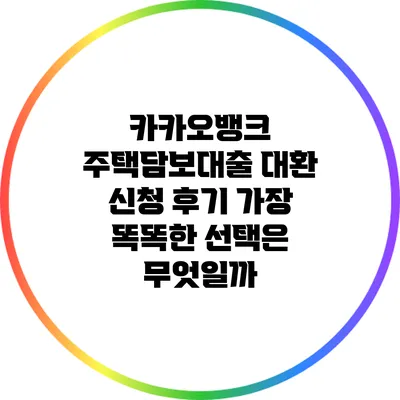 카카오뱅크 주택담보대출 대환 신청 후기: 가장 똑똑한 선택은 무엇일까?