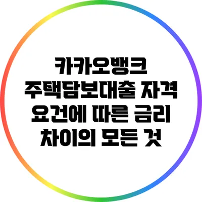 카카오뱅크 주택담보대출 자격 요건에 따른 금리 차이의 모든 것