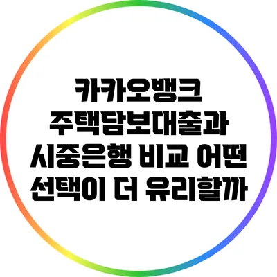 카카오뱅크 주택담보대출과 시중은행 비교: 어떤 선택이 더 유리할까?