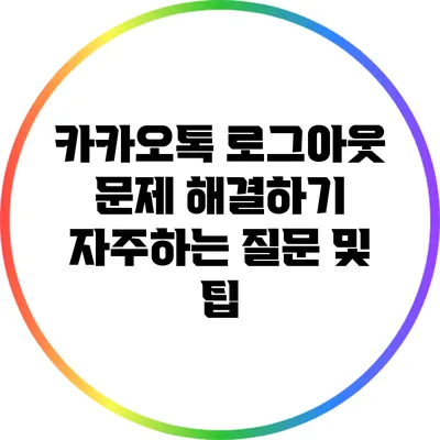 카카오톡 로그아웃 문제 해결하기: 자주하는 질문 및 팁