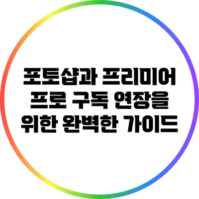 포토샵과 프리미어 프로 구독 연장을 위한 완벽한 가이드