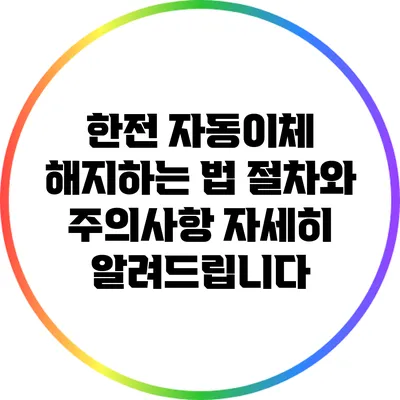 한전 자동이체 해지하는 법: 절차와 주의사항 자세히 알려드립니다