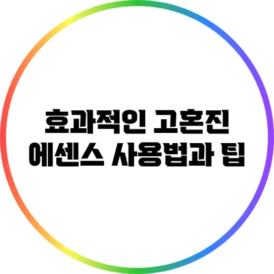효과적인 고혼진 에센스 사용법과 팁