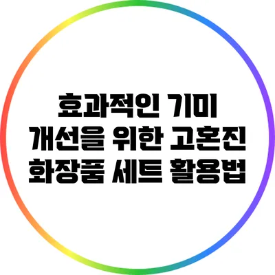 효과적인 기미 개선을 위한 고혼진 화장품 세트 활용법