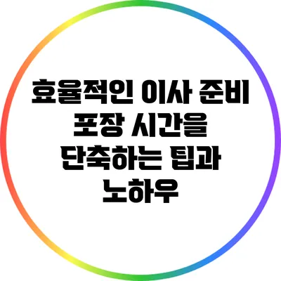 효율적인 이사 준비: 포장 시간을 단축하는 팁과 노하우
