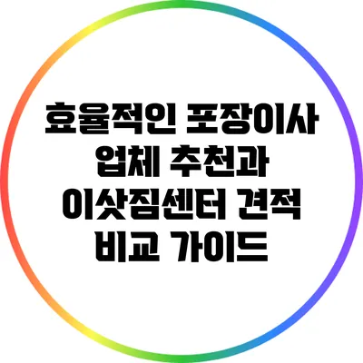 효율적인 포장이사 업체 추천과 이삿짐센터 견적 비교 가이드