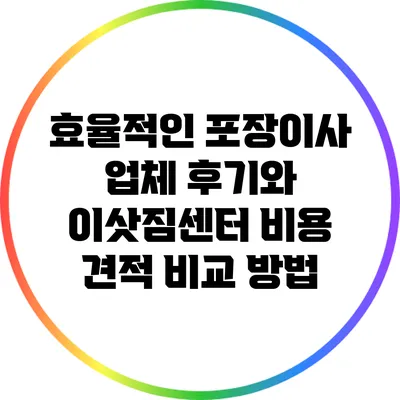 효율적인 포장이사 업체 후기와 이삿짐센터 비용 견적 비교 방법