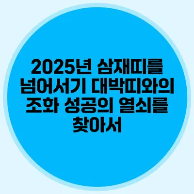 2025년 삼재띠를 넘어서기 대박띠와의 조화: 성공의 열쇠를 찾아서