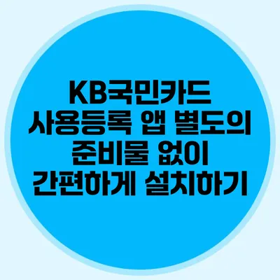 KB국민카드 사용등록 앱: 별도의 준비물 없이 간편하게 설치하기