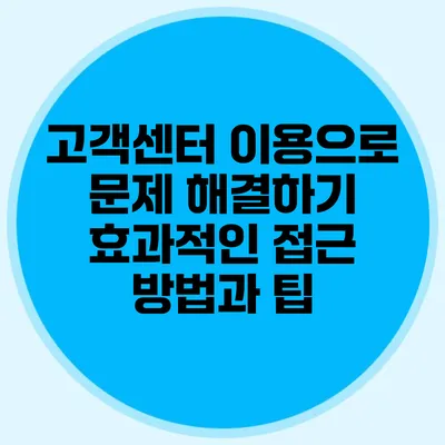 고객센터 이용으로 문제 해결하기: 효과적인 접근 방법과 팁