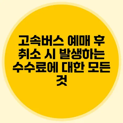 고속버스 예매 후 취소 시 발생하는 수수료에 대한 모든 것