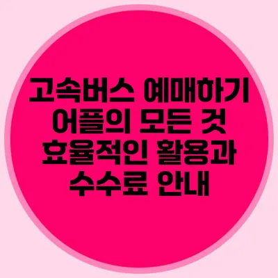 고속버스 예매하기 어플의 모든 것: 효율적인 활용과 수수료 안내