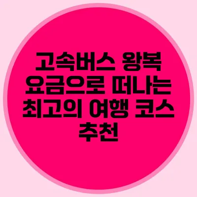 고속버스 왕복 요금으로 떠나는 최고의 여행 코스 추천