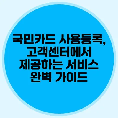 국민카드 사용등록, 고객센터에서 제공하는 서비스 완벽 가이드