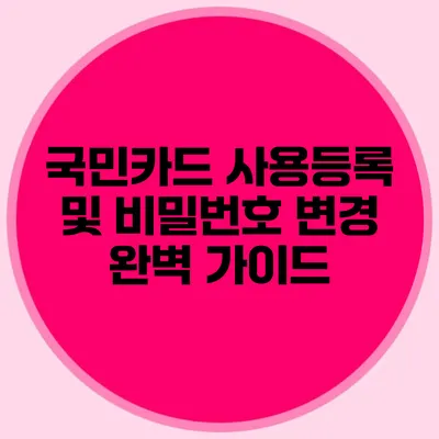 국민카드 사용등록 및 비밀번호 변경 완벽 가이드