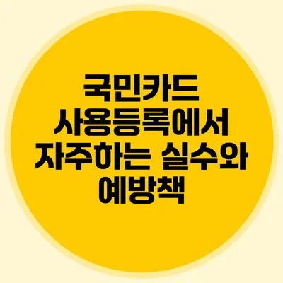 국민카드 사용등록에서 자주하는 실수와 예방책