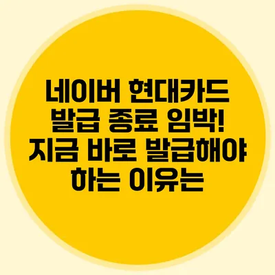 네이버 현대카드 발급 종료 임박! 지금 바로 발급해야 하는 이유는?