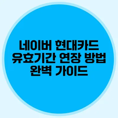 네이버 현대카드 유효기간 연장 방법 완벽 가이드