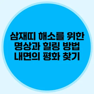 삼재띠 해소를 위한 명상과 힐링 방법: 내면의 평화 찾기