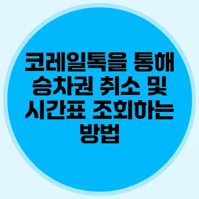 코레일톡을 통해 승차권 취소 및 시간표 조회하는 방법