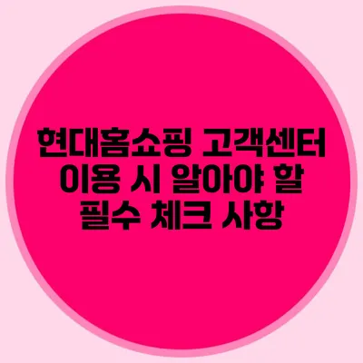 현대홈쇼핑 고객센터 이용 시 알아야 할 필수 체크 사항