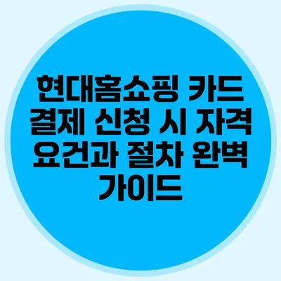 현대홈쇼핑 카드 결제 신청 시 자격 요건과 절차 완벽 가이드