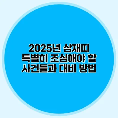 2025년 삼재띠: 특별히 조심해야 할 사건들과 대비 방법
