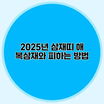 2025년 삼재띠 해 복삼재와 피하는 방법