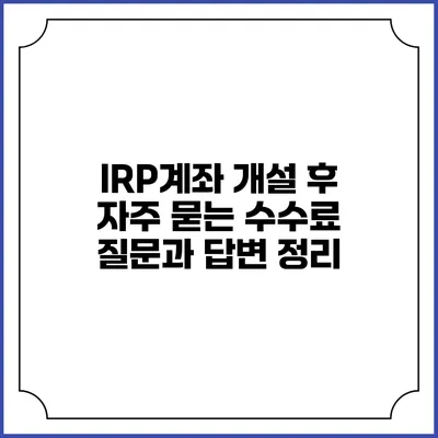 IRP계좌 개설 후 자주 묻는 수수료 질문과 답변 정리