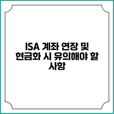 ISA 계좌 연장 및 현금화 시 유의해야 할 사항