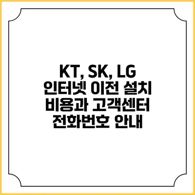 KT, SK, LG 인터넷 이전 설치 비용과 고객센터 전화번호 안내