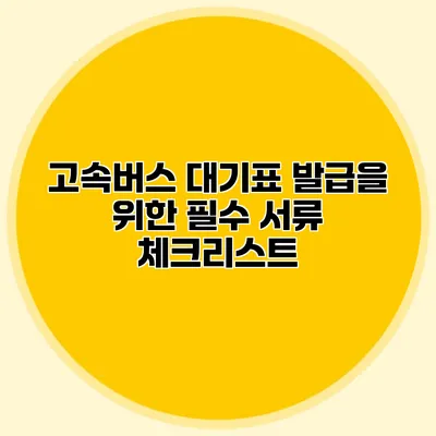 고속버스 대기표 발급을 위한 필수 서류 체크리스트