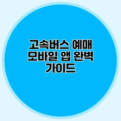 고속버스 예매 모바일 앱 완벽 가이드