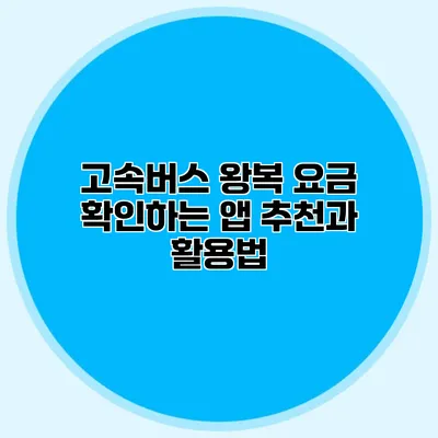 고속버스 왕복 요금 확인하는 앱 추천과 활용법