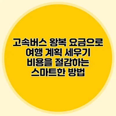 고속버스 왕복 요금으로 여행 계획 세우기: 비용을 절감하는 스마트한 방법