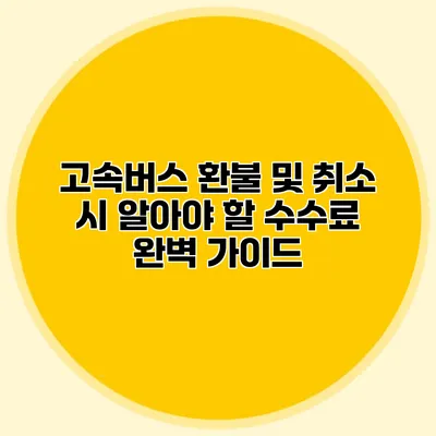고속버스 환불 및 취소 시 알아야 할 수수료 완벽 가이드